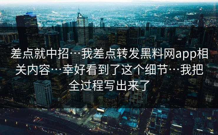 差点就中招…我差点转发黑料网app相关内容…幸好看到了这个细节…我把全过程写出来了
