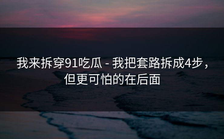 我来拆穿91吃瓜 - 我把套路拆成4步,但更可怕的在后面