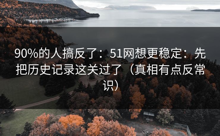 90%的人搞反了:51网想更稳定:先把历史记录这关过了(真相有点反常识)