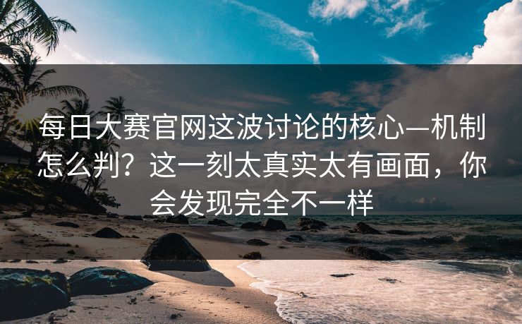 每日大赛官网这波讨论的核心—机制怎么判？这一刻太真实太有画面，你会发现完全不一样