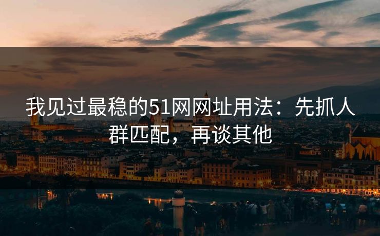 我见过最稳的51网网址用法：先抓人群匹配，再谈其他