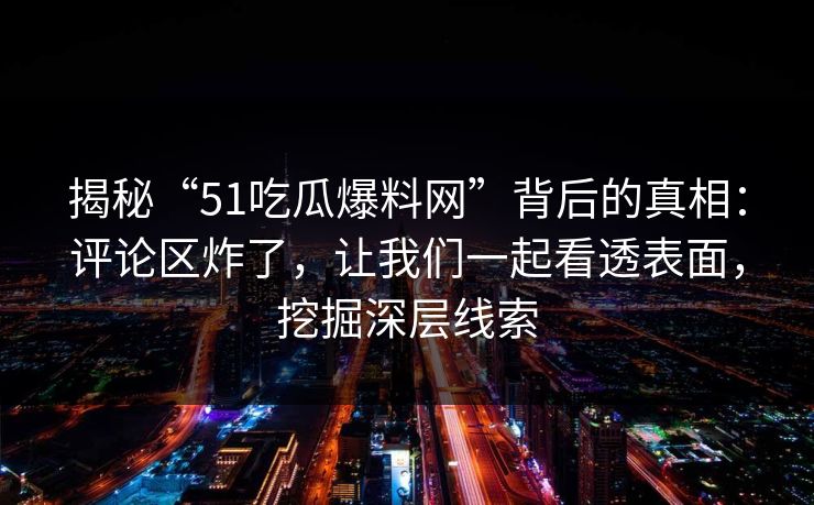揭秘“51吃瓜爆料网”背后的真相：评论区炸了，让我们一起看透表面，挖掘深层线索
