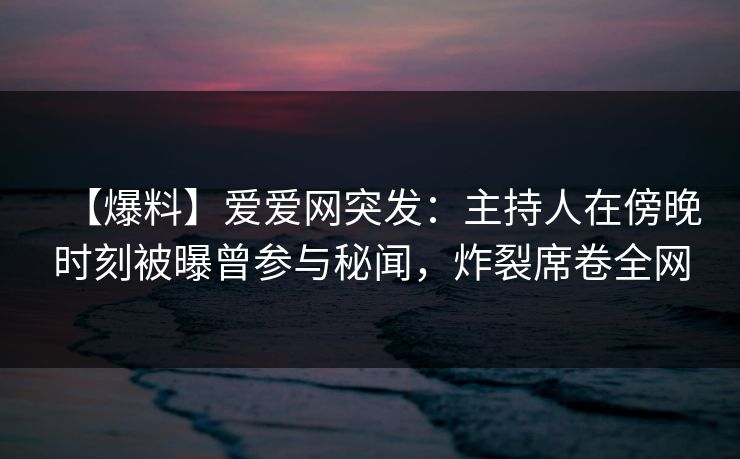 【爆料】爱爱网突发:主持人在傍晚时刻被曝曾参与秘闻,炸裂席卷全网