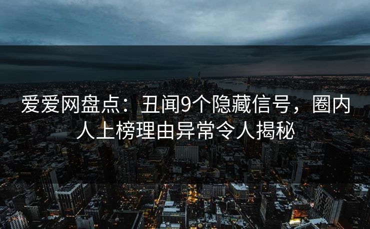 爱爱网盘点:丑闻9个隐藏信号,圈内人上榜理由异常令人揭秘