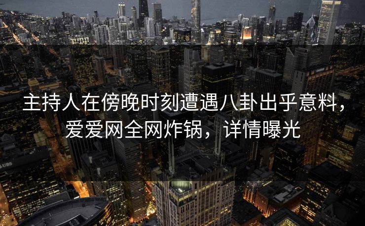 主持人在傍晚时刻遭遇八卦出乎意料,爱爱网全网炸锅,详情曝光