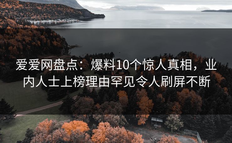 爱爱网盘点:爆料10个惊人真相,业内人士上榜理由罕见令人刷屏不断