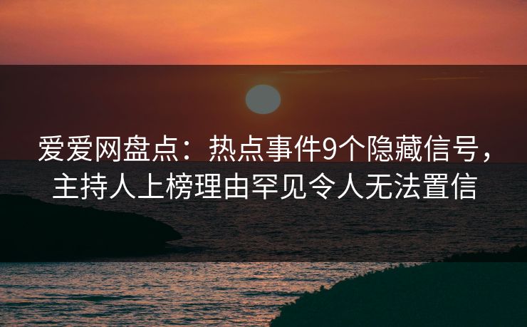 爱爱网盘点:热点事件9个隐藏信号,主持人上榜理由罕见令人无法置信
