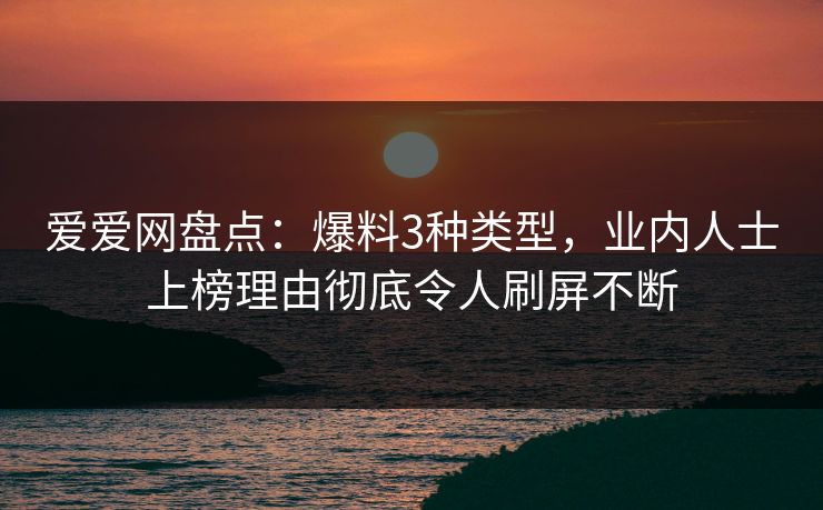 爱爱网盘点:爆料3种类型,业内人士上榜理由彻底令人刷屏不断 爱爱网盘点:爆料3种类型,业内人士上榜理由彻底令人刷屏不断