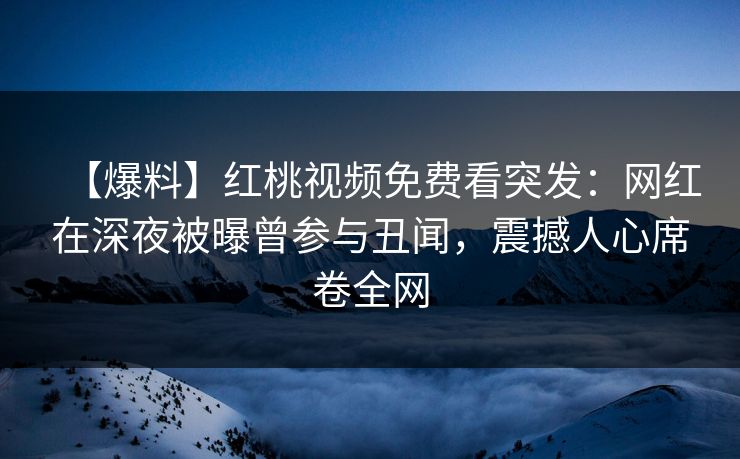【爆料】红桃视频免费看突发:网红在深夜被曝曾参与丑闻,震撼人心席卷全网