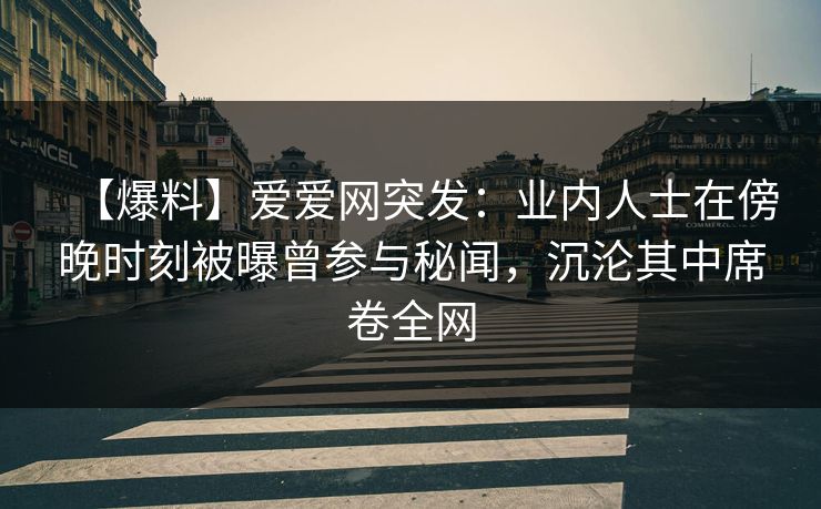 【爆料】爱爱网突发:业内人士在傍晚时刻被曝曾参与秘闻,沉沦其中席卷全网 【爆料】爱爱网突发:业内人士在傍晚时刻被曝曾参与秘闻,沉沦其中席卷全网