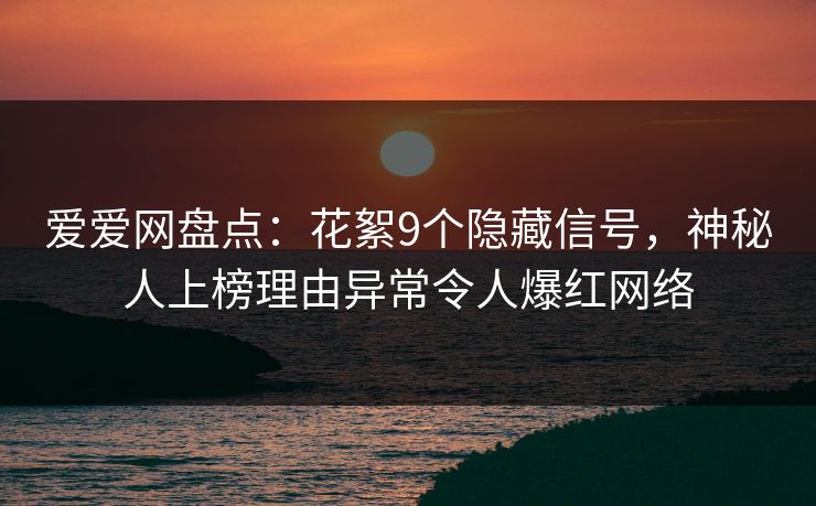 爱爱网盘点:花絮9个隐藏信号,神秘人上榜理由异常令人爆红网络 爱爱网盘点:花絮9个隐藏信号,神秘人上榜理由异常令人爆红网络