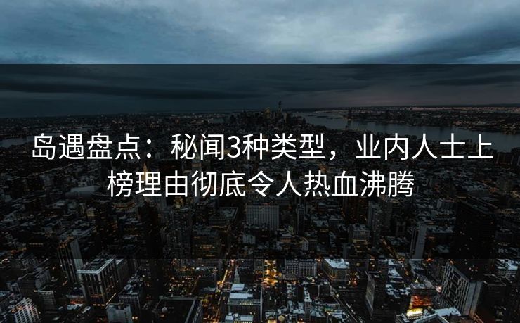 岛遇盘点:秘闻3种类型,业内人士上榜理由彻底令人热血沸腾 岛遇盘点:秘闻3种类型,业内人士上榜理由彻底令人热血沸腾