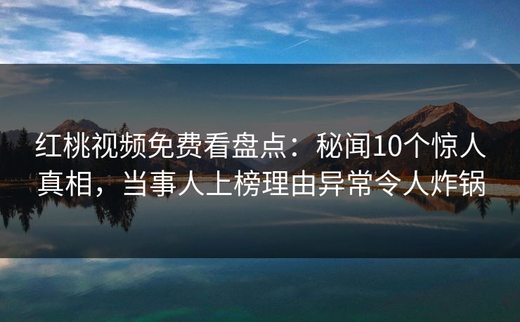 红桃视频免费看盘点:秘闻10个惊人真相,当事人上榜理由异常令人炸锅