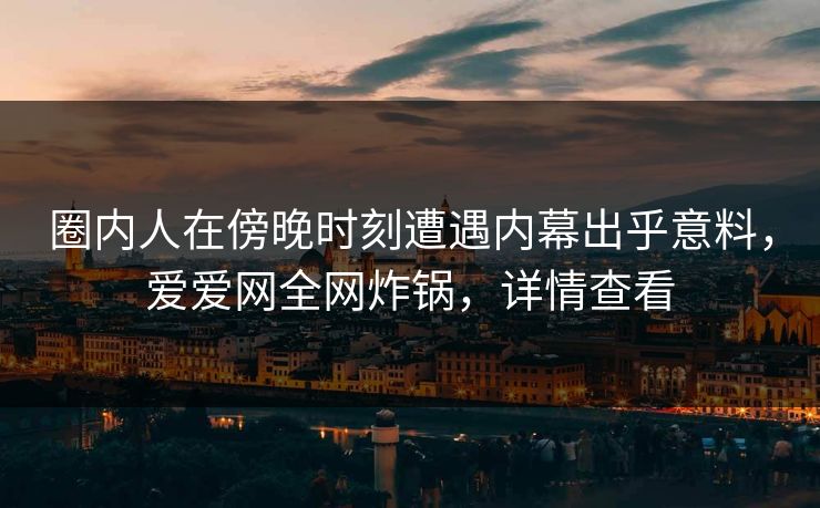 圈内人在傍晚时刻遭遇内幕出乎意料,爱爱网全网炸锅,详情查看 圈内人在傍晚时刻遭遇内幕出乎意料,爱爱网全网炸锅,详情查看