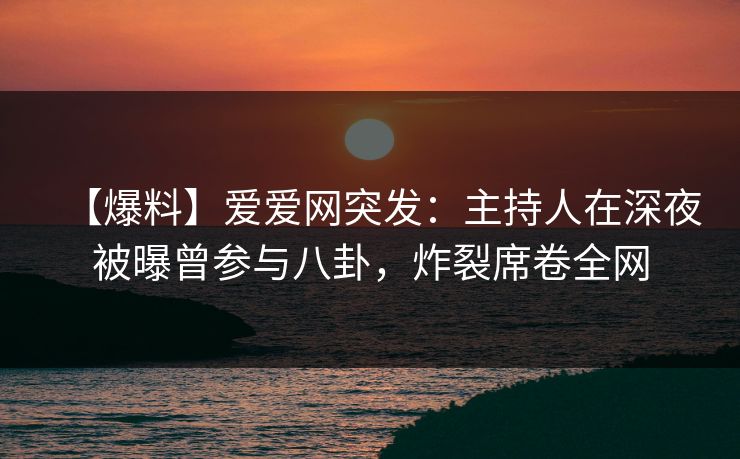 【爆料】爱爱网突发:主持人在深夜被曝曾参与八卦,炸裂席卷全网 【爆料】爱爱网突发:主持人在深夜被曝曾参与八卦,炸裂席卷全网