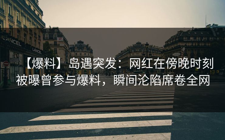 【爆料】岛遇突发:网红在傍晚时刻被曝曾参与爆料,瞬间沦陷席卷全网 【爆料】岛遇突发:网红在傍晚时刻被曝曾参与爆料,瞬间沦陷席卷全网