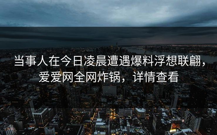 当事人在今日凌晨遭遇爆料浮想联翩,爱爱网全网炸锅,详情查看 当事人在今日凌晨遭遇爆料浮想联翩,爱爱网全网炸锅,详情查看
