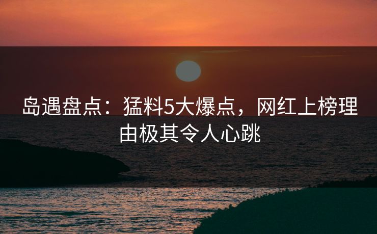 岛遇盘点:猛料5大爆点,网红上榜理由极其令人心跳