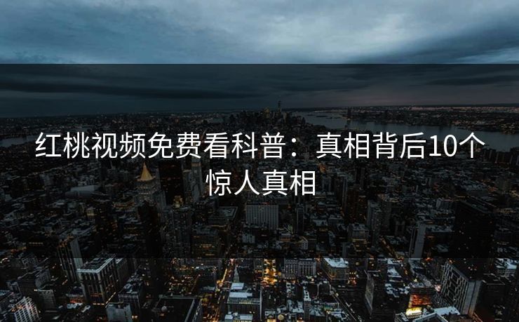 红桃视频免费看科普:真相背后10个惊人真相 红桃视频免费看科普:真相背后10个惊人真相