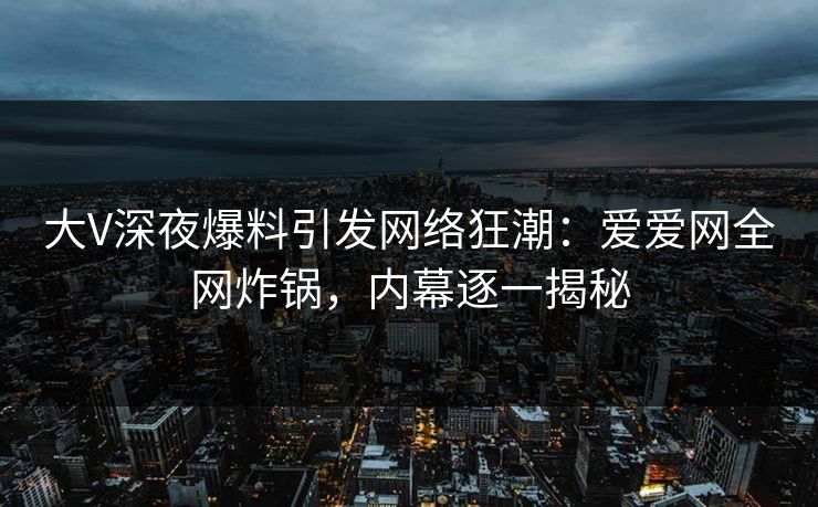 大V深夜爆料引发网络狂潮:爱爱网全网炸锅,内幕逐一揭秘