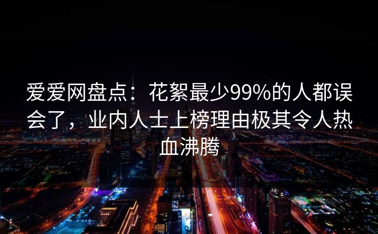 爱爱网盘点:花絮最少99%的人都误会了,业内人士上榜理由极其令人热血沸腾