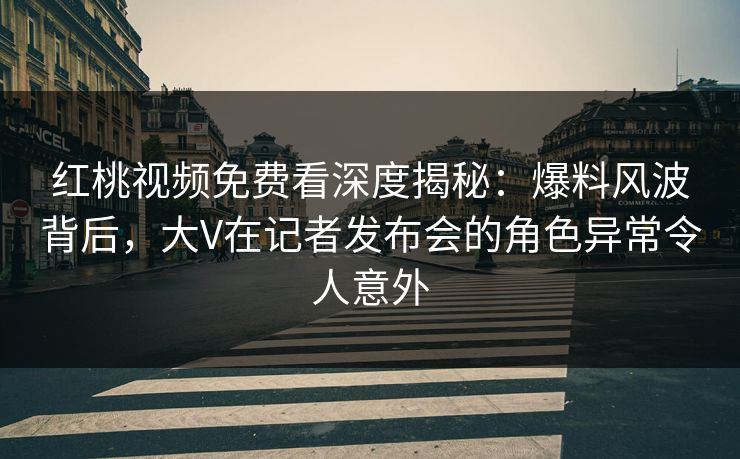 红桃视频免费看深度揭秘:爆料风波背后,大V在记者发布会的角色异常令人意外