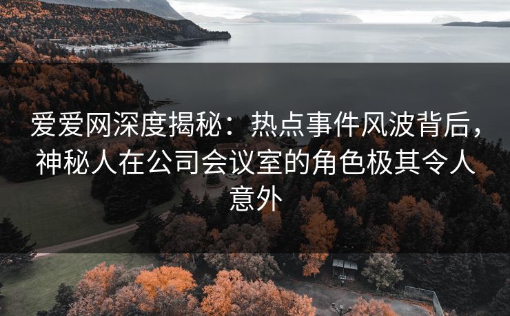 爱爱网深度揭秘:热点事件风波背后,神秘人在公司会议室的角色极其令人意外 爱爱网深度揭秘:热点事件风波背后,神秘人在公司会议室的角色极其令人意外
