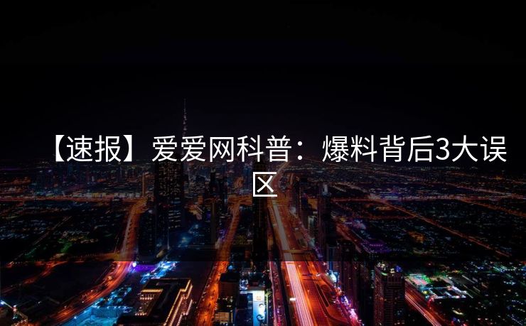 【速报】爱爱网科普:爆料背后3大误区