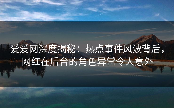 爱爱网深度揭秘:热点事件风波背后,网红在后台的角色异常令人意外