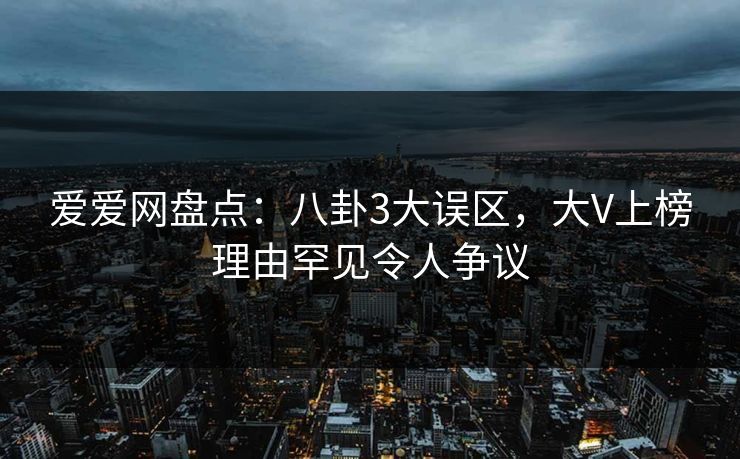 爱爱网盘点:八卦3大误区,大V上榜理由罕见令人争议