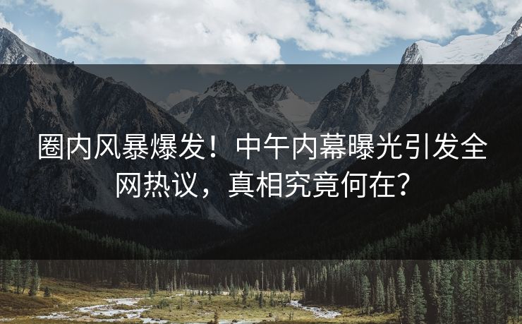 圈内风暴爆发!中午内幕曝光引发全网热议,真相究竟何在? 圈内风暴爆发!中午内幕曝光引发全网热议,真相究竟何在?