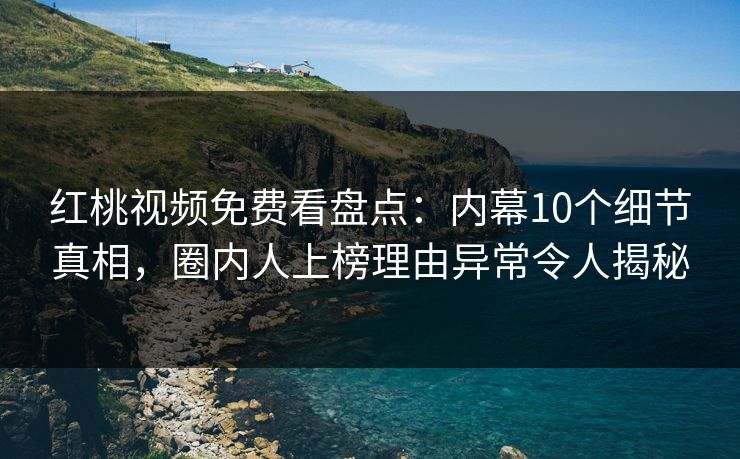 红桃视频免费看盘点:内幕10个细节真相,圈内人上榜理由异常令人揭秘 红桃视频免费看盘点:内幕10个细节真相,圈内人上榜理由异常令人揭秘
