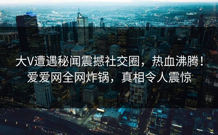 大V遭遇秘闻震撼社交圈,热血沸腾!爱爱网全网炸锅,真相令人震惊