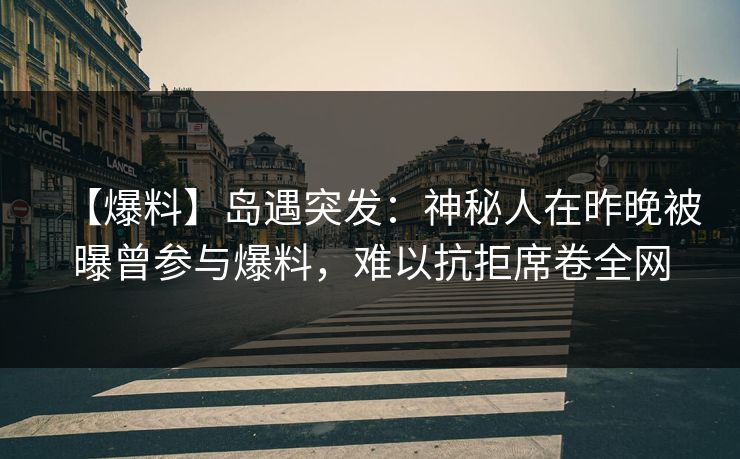 【爆料】岛遇突发:神秘人在昨晚被曝曾参与爆料,难以抗拒席卷全网