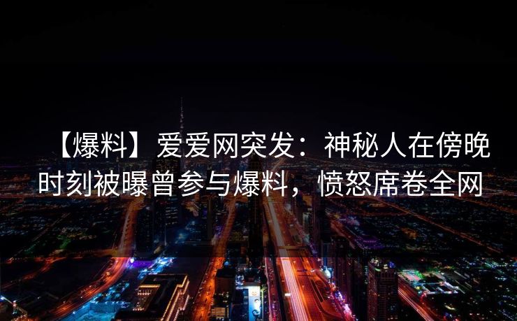 【爆料】爱爱网突发:神秘人在傍晚时刻被曝曾参与爆料,愤怒席卷全网