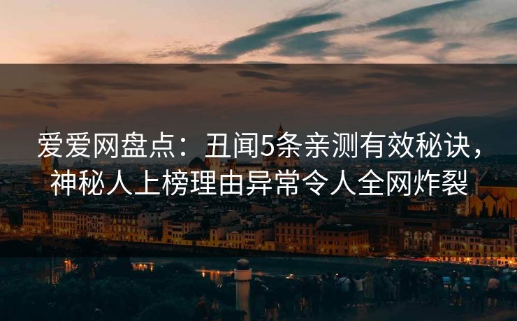 爱爱网盘点:丑闻5条亲测有效秘诀,神秘人上榜理由异常令人全网炸裂 爱爱网盘点:丑闻5条亲测有效秘诀,神秘人上榜理由异常令人全网炸裂