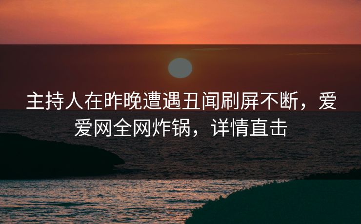 主持人在昨晚遭遇丑闻刷屏不断,爱爱网全网炸锅,详情直击 主持人在昨晚遭遇丑闻刷屏不断,爱爱网全网炸锅,详情直击