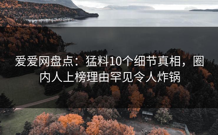 爱爱网盘点:猛料10个细节真相,圈内人上榜理由罕见令人炸锅 爱爱网盘点:猛料10个细节真相,圈内人上榜理由罕见令人炸锅
