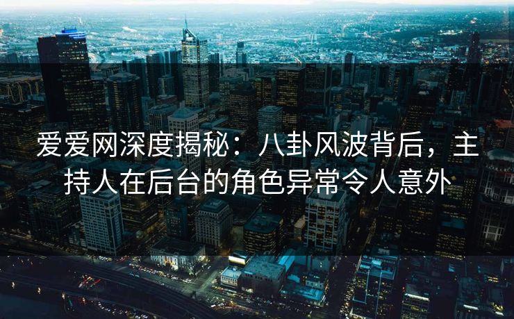 爱爱网深度揭秘:八卦风波背后,主持人在后台的角色异常令人意外 爱爱网深度揭秘:八卦风波背后,主持人在后台的角色异常令人意外