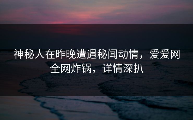 神秘人在昨晚遭遇秘闻动情,爱爱网全网炸锅,详情深扒 神秘人在昨晚遭遇秘闻动情,爱爱网全网炸锅,详情深扒