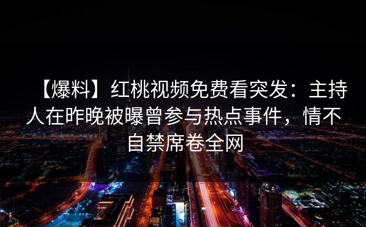 【爆料】红桃视频免费看突发:主持人在昨晚被曝曾参与热点事件,情不自禁席卷全网