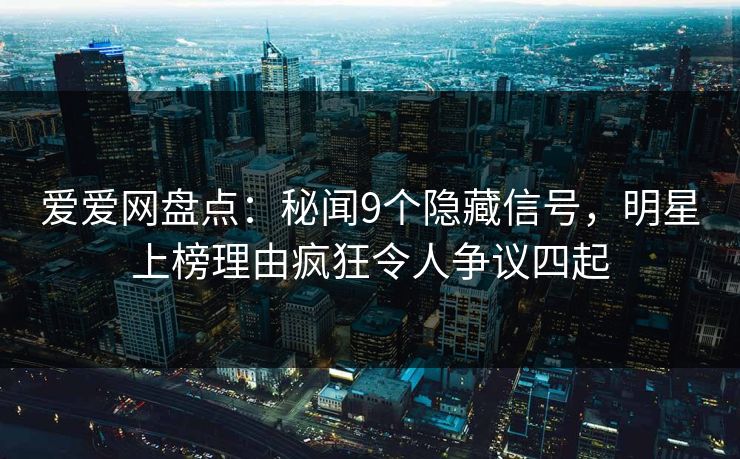 爱爱网盘点:秘闻9个隐藏信号,明星上榜理由疯狂令人争议四起