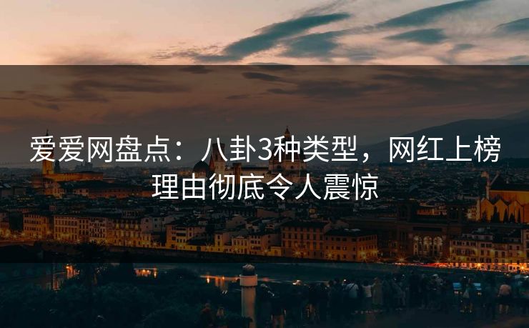 爱爱网盘点:八卦3种类型,网红上榜理由彻底令人震惊