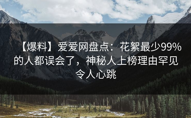 【爆料】爱爱网盘点:花絮最少99%的人都误会了,神秘人上榜理由罕见令人心跳