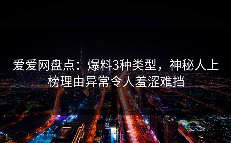 爱爱网盘点:爆料3种类型,神秘人上榜理由异常令人羞涩难挡