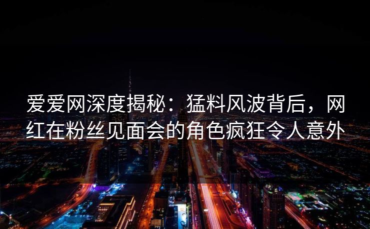 爱爱网深度揭秘:猛料风波背后,网红在粉丝见面会的角色疯狂令人意外