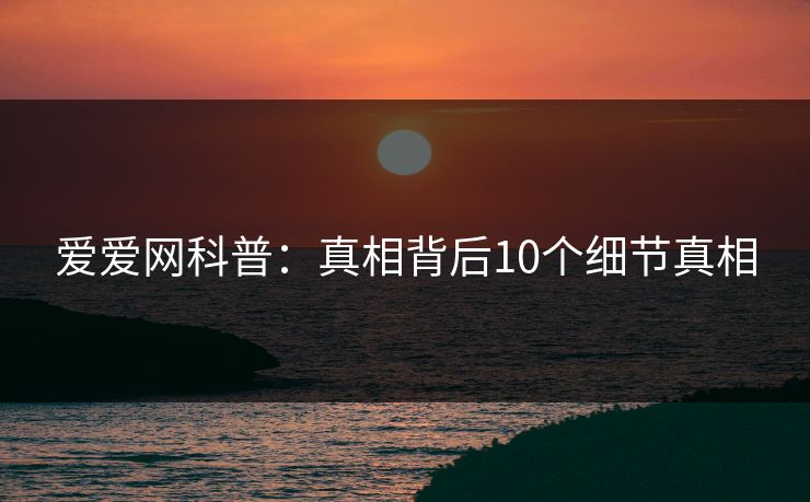爱爱网科普:真相背后10个细节真相