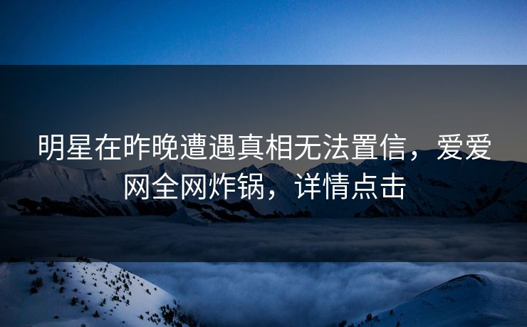 明星在昨晚遭遇真相无法置信,爱爱网全网炸锅,详情点击