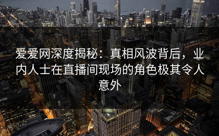爱爱网深度揭秘:真相风波背后,业内人士在直播间现场的角色极其令人意外