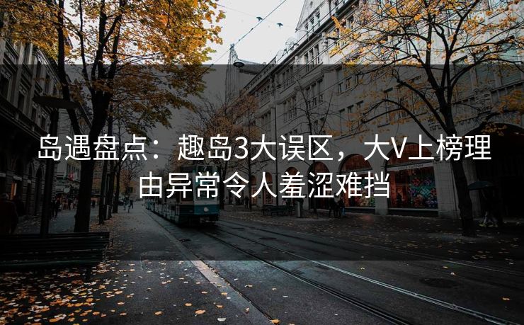 岛遇盘点:趣岛3大误区,大V上榜理由异常令人羞涩难挡